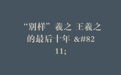 “别样”羲之 王羲之的最后十年 –