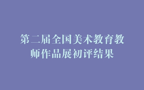 第二届全国美术教育教师作品展初评结果