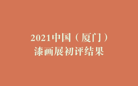 2021中国（厦门）漆画展初评结果