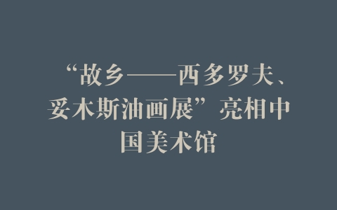 “故乡——西多罗夫、妥木斯油画展”亮相中国美术馆