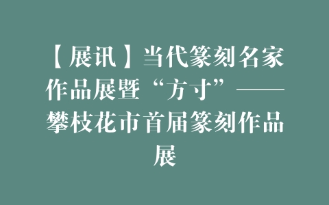 【展讯】当代篆刻名家作品展暨“方寸”——攀枝花市首届篆刻作品展