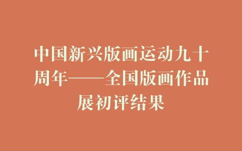 中国新兴版画运动九十周年——全国版画作品展初评结果