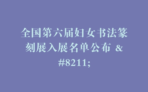 全国第六届妇女书法篆刻展入展名单公布 –
