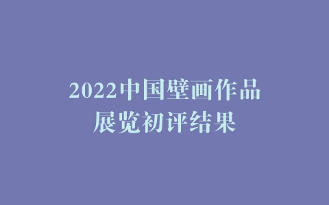2022中国壁画作品展览初评结果
