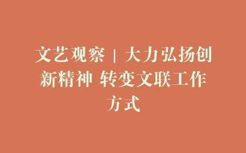 文艺观察｜大力弘扬创新精神 转变文联工作方式