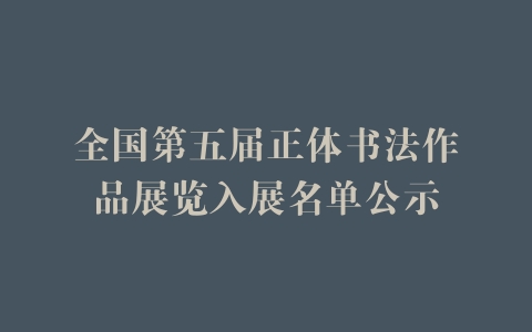 全国第五届正体书法作品展览入展名单公示