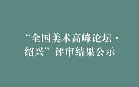 “全国美术高峰论坛·绍兴”评审结果公示
