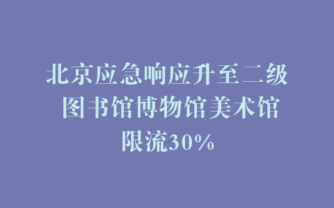 北京应急响应升至二级 图书馆博物馆美术馆限流30%