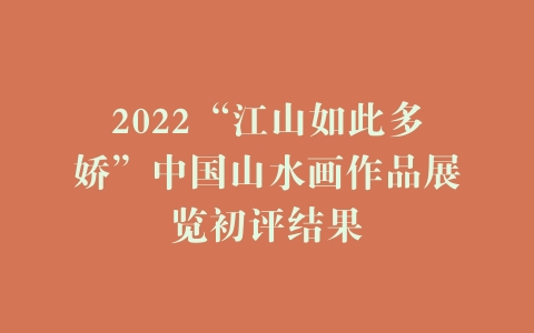 2022“江山如此多娇”中国山水画作品展览初评结果