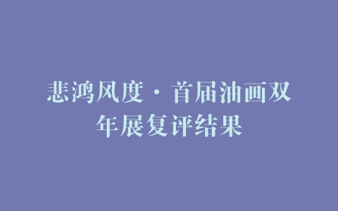 悲鸿风度·首届油画双年展复评结果
