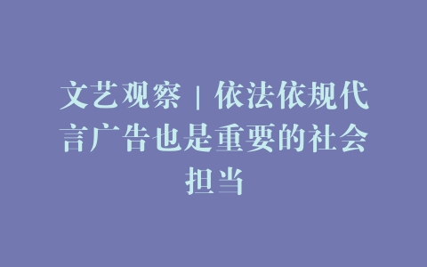 文艺观察｜依法依规代言广告也是重要的社会担当