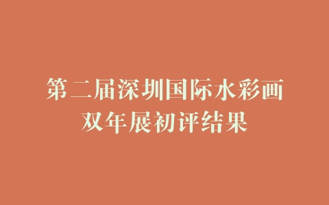 第二届深圳国际水彩画双年展初评结果