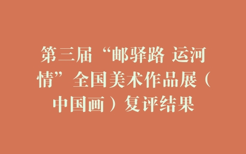 第三届“邮驿路 运河情”全国美术作品展（中国画）复评结果