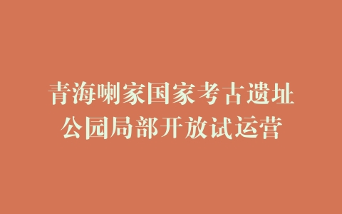 青海喇家国家考古遗址公园局部开放试运营