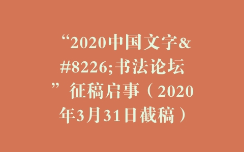 “2020中国文字•书法论坛”征稿启事（2020年3月31日截稿）