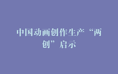 中国动画创作生产“两创”启示