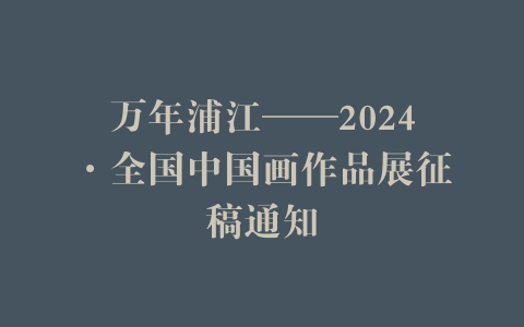 万年浦江——2024·全国中国画作品展征稿通知