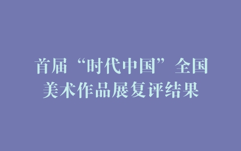首届“时代中国”全国美术作品展复评结果