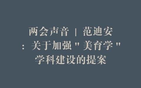 两会声音 | 范迪安：关于加强＂美育学＂学科建设的提案