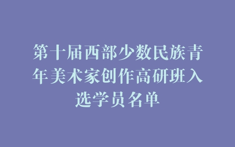 第十届西部少数民族青年美术家创作高研班入选学员名单