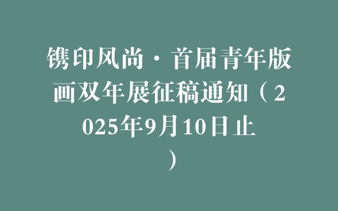 镌印风尚·首届青年版画双年展征稿通知（2025年9月10日止）