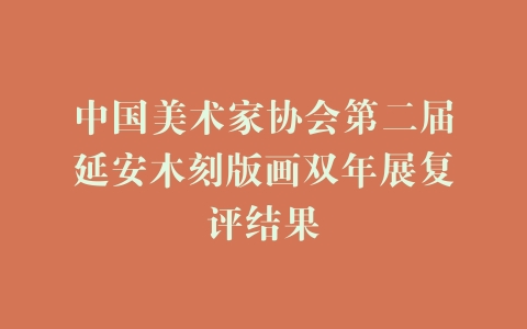 中国美术家协会第二届延安木刻版画双年展复评结果
