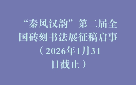 “秦风汉韵”第二届全国砖刻书法展征稿启事（2026年1月31日截止）