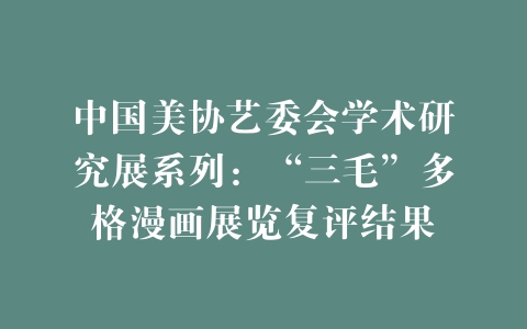 中国美协艺委会学术研究展系列：“三毛”多格漫画展览复评结果