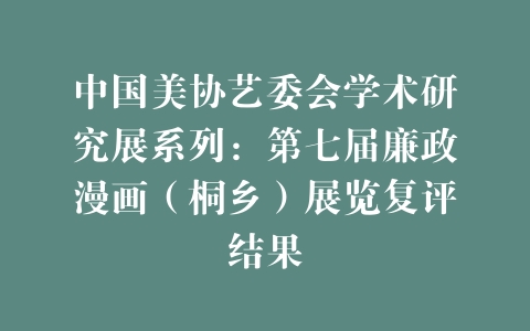 中国美协艺委会学术研究展系列：第七届廉政漫画（桐乡）展览复评结果