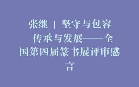 张继 | 坚守与包容  传承与发展——全国第四届篆书展评审感言