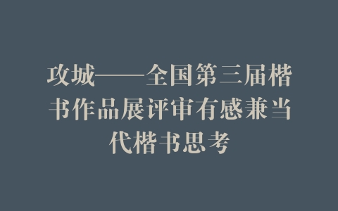 攻城——全国第三届楷书作品展评审有感兼当代楷书思考