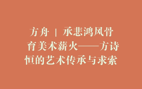 方舟 | 承悲鸿风骨 育美术薪火——方诗恒的艺术传承与求索