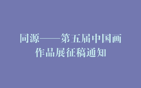同源——第五届中国画作品展征稿通知