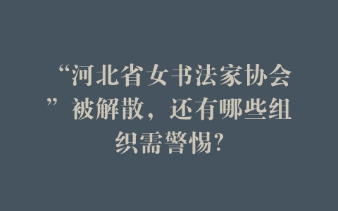 “河北省女书法家协会”被解散，还有哪些组织需警惕？