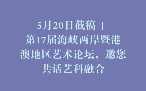 5月20日截稿 | 第17届海峡两岸暨港澳地区艺术论坛，邀您共话艺科融合